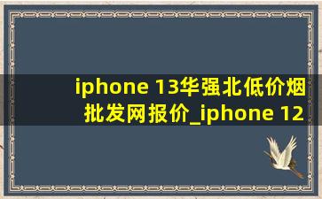 iphone 13华强北(低价烟批发网)报价_iphone 12华强北报价